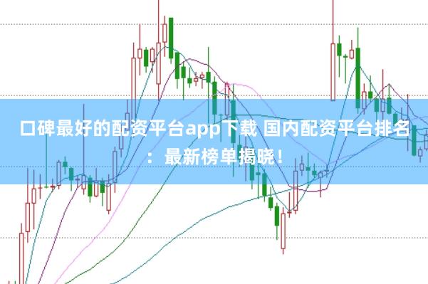 口碑最好的配资平台app下载 国内配资平台排名：最新榜单揭晓！