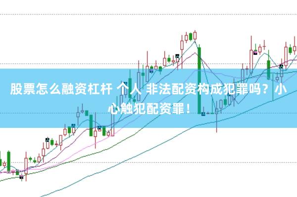 股票怎么融资杠杆 个人 非法配资构成犯罪吗？小心触犯配资罪！