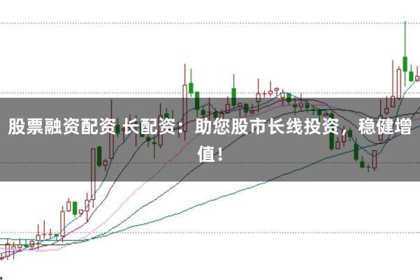 股票融资配资 长配资：助您股市长线投资，稳健增值！