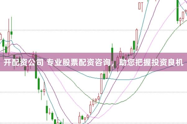 开配资公司 专业股票配资咨询，助您把握投资良机