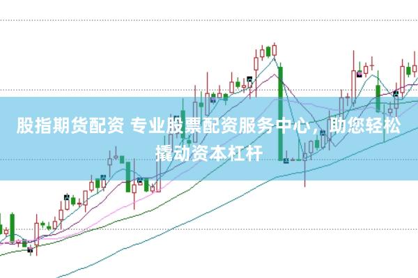 股指期货配资 专业股票配资服务中心，助您轻松撬动资本杠杆