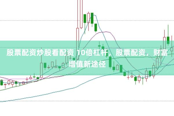 股票配资炒股看配资 10倍杠杆，股票配资，财富增值新途径