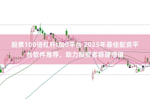 股票100倍杠杆t加0平台 2025年最佳配资平台软件推荐，助力投资者稳健增值