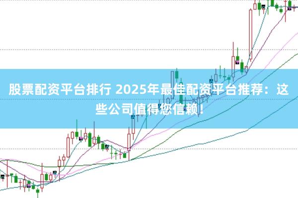 股票配资平台排行 2025年最佳配资平台推荐：这些公司值得您信赖！