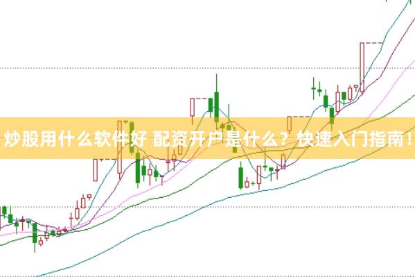 炒股用什么软件好 配资开户是什么？快速入门指南！