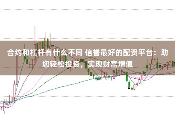 合约和杠杆有什么不同 信誉最好的配资平台：助您轻松投资，实现财富增值