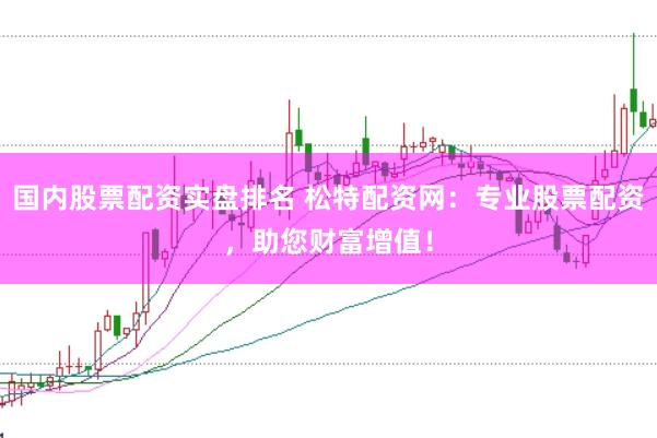 国内股票配资实盘排名 松特配资网：专业股票配资，助您财富增值！