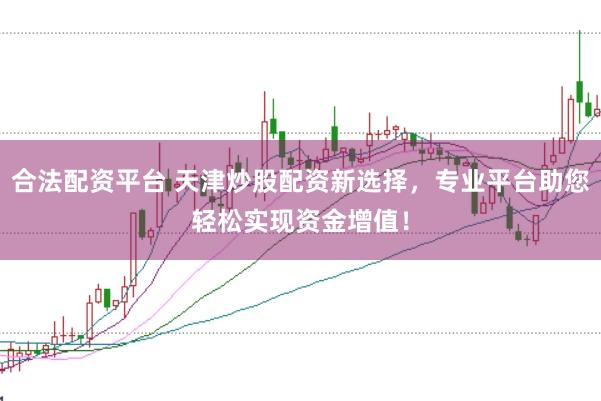 合法配资平台 天津炒股配资新选择，专业平台助您轻松实现资金增值！