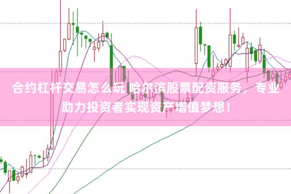 合约杠杆交易怎么玩 哈尔滨股票配资服务，专业助力投资者实现资产增值梦想！