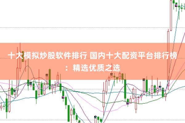 十大模拟炒股软件排行 国内十大配资平台排行榜：精选优质之选
