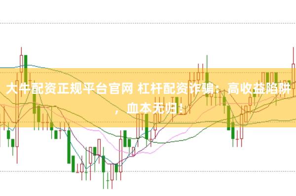 大牛配资正规平台官网 杠杆配资诈骗：高收益陷阱，血本无归！