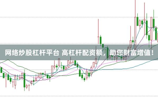 网络炒股杠杆平台 高杠杆配资额，助您财富增值！