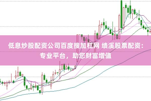 低息炒股配资公司百度搜加杠网 绩溪股票配资：专业平台，助您财富增值