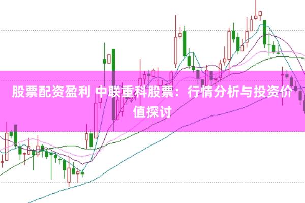 股票配资盈利 中联重科股票：行情分析与投资价值探讨