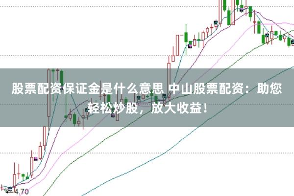 股票配资保证金是什么意思 中山股票配资：助您轻松炒股，放大收益！