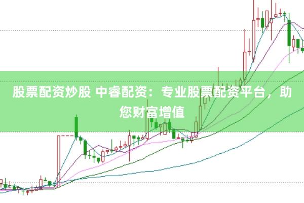 股票配资炒股 中睿配资：专业股票配资平台，助您财富增值
