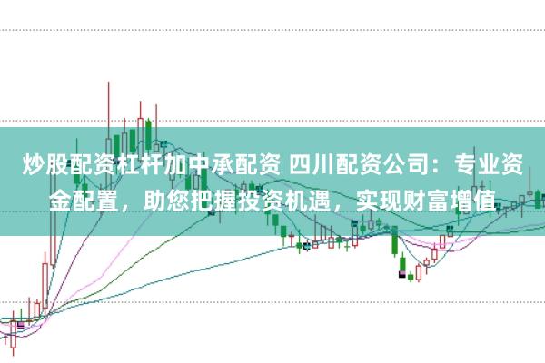 炒股配资杠杆加中承配资 四川配资公司：专业资金配置，助您把握投资机遇，实现财富增值
