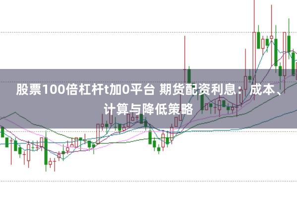 股票100倍杠杆t加0平台 期货配资利息：成本、计算与降低策略