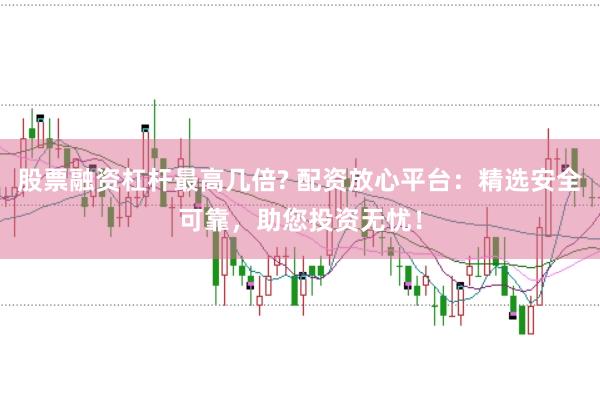 股票融资杠杆最高几倍? 配资放心平台：精选安全可靠，助您投资无忧！