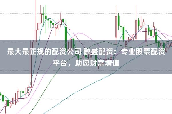 最大最正规的配资公司 融盛配资：专业股票配资平台，助您财富增值