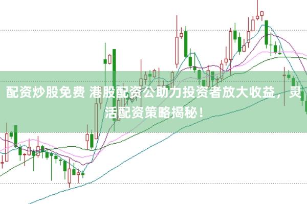 配资炒股免费 港股配资公助力投资者放大收益，灵活配资策略揭秘！
