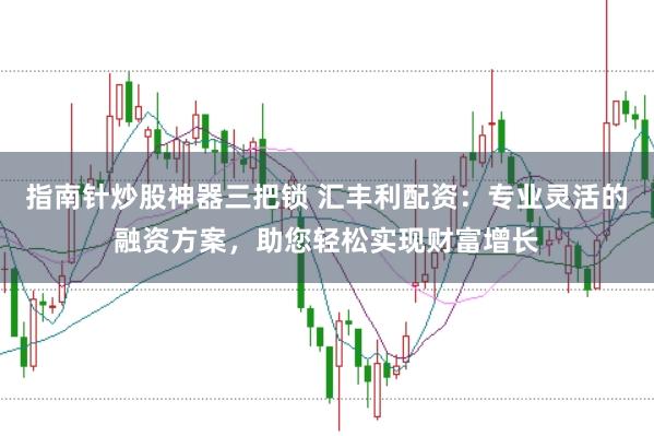 指南针炒股神器三把锁 汇丰利配资：专业灵活的融资方案，助您轻松实现财富增长