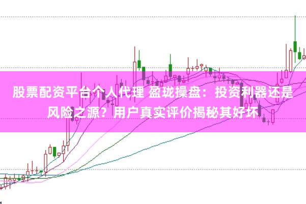 股票配资平台个人代理 盈珑操盘：投资利器还是风险之源？用户真实评价揭秘其好坏