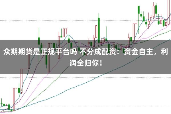 众期期货是正规平台吗 不分成配资：资金自主，利润全归你！
