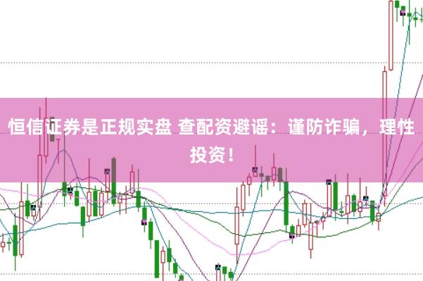 恒信证券是正规实盘 查配资避谣：谨防诈骗，理性投资！