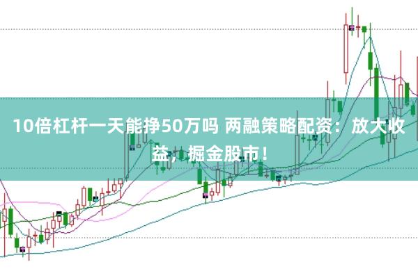 10倍杠杆一天能挣50万吗 两融策略配资：放大收益，掘金股市！