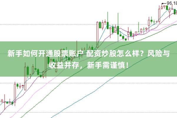 新手如何开通股票账户 配资炒股怎么样？风险与收益并存，新手需谨慎！