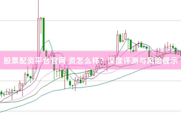股票配资平台官网 资怎么样？深度评测与风险提示