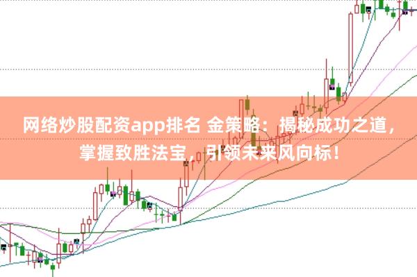 网络炒股配资app排名 金策略：揭秘成功之道，掌握致胜法宝，引领未来风向标！