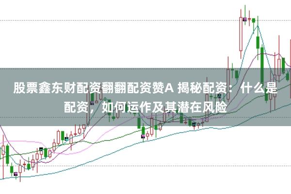股票鑫东财配资翻翻配资赞A 揭秘配资：什么是配资，如何运作及其潜在风险