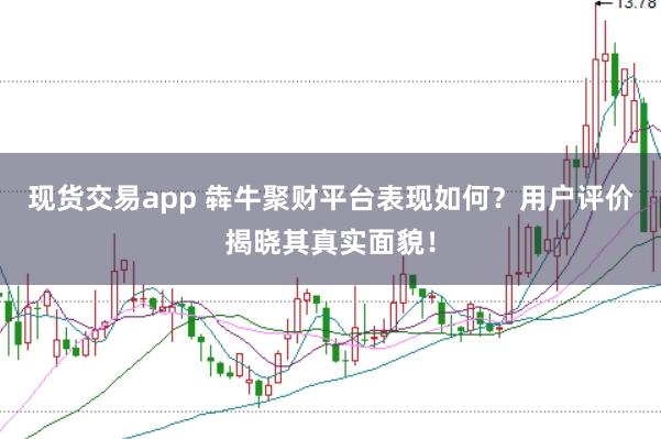 现货交易app 犇牛聚财平台表现如何？用户评价揭晓其真实面貌！
