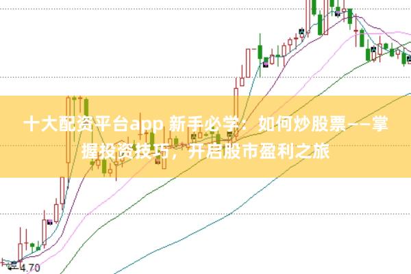 十大配资平台app 新手必学：如何炒股票——掌握投资技巧，开启股市盈利之旅
