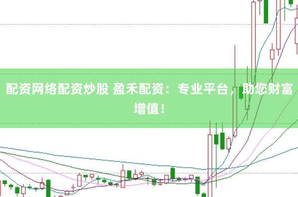 配资网络配资炒股 盈禾配资：专业平台，助您财富增值！