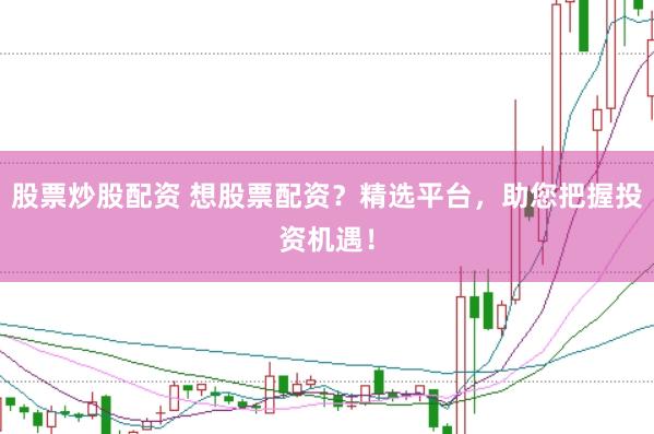 股票炒股配资 想股票配资？精选平台，助您把握投资机遇！