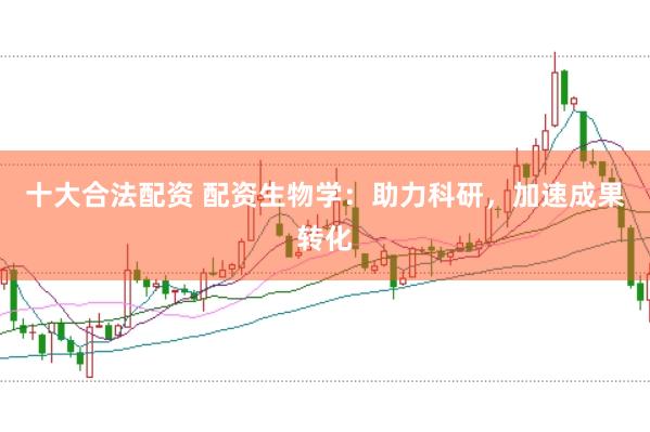 十大合法配资 配资生物学：助力科研，加速成果转化