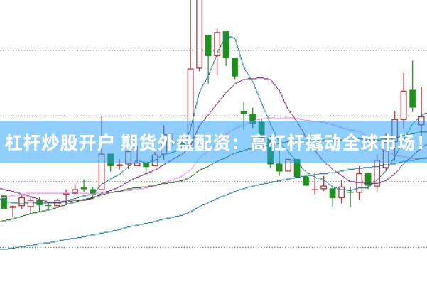 杠杆炒股开户 期货外盘配资：高杠杆撬动全球市场！