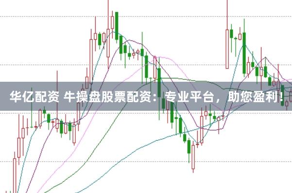 华亿配资 牛操盘股票配资：专业平台，助您盈利！