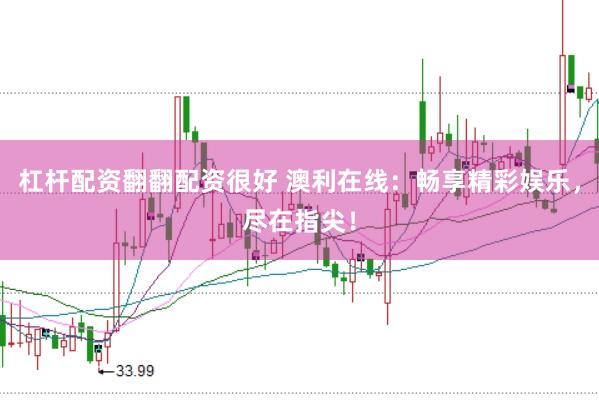 杠杆配资翻翻配资很好 澳利在线：畅享精彩娱乐，尽在指尖！