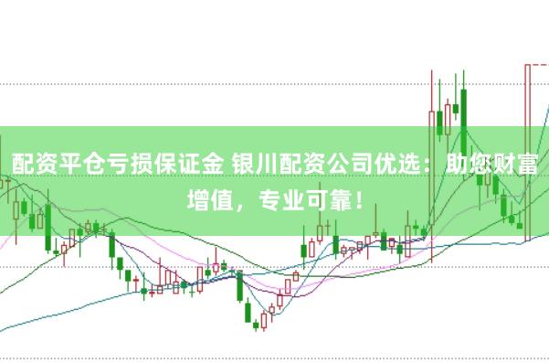 配资平仓亏损保证金 银川配资公司优选：助您财富增值，专业可靠！