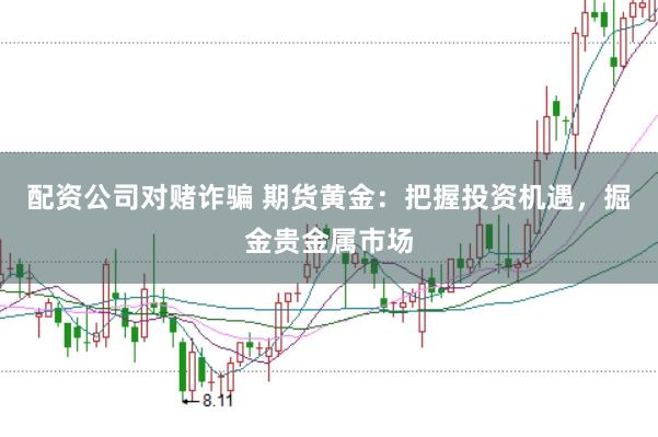 配资公司对赌诈骗 期货黄金：把握投资机遇，掘金贵金属市场