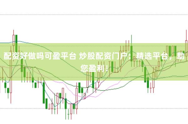 配资好做吗可盈平台 炒股配资门户：精选平台，助您盈利！