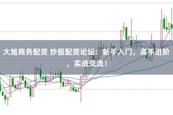 大旭商务配资 炒股配资论坛：新手入门，高手进阶，实战交流！