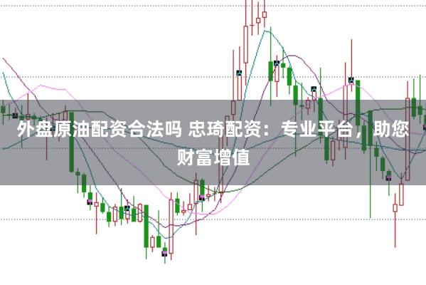 外盘原油配资合法吗 忠琦配资：专业平台，助您财富增值