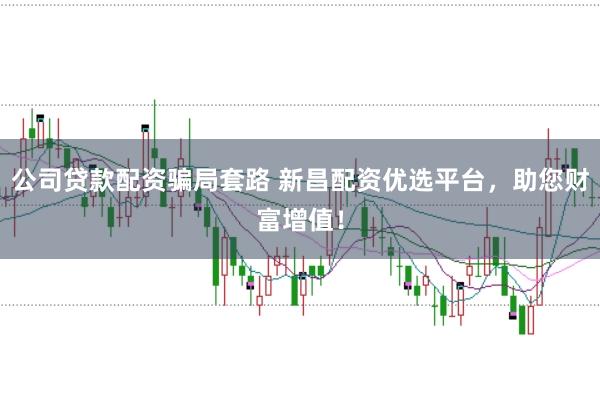 公司贷款配资骗局套路 新昌配资优选平台，助您财富增值！