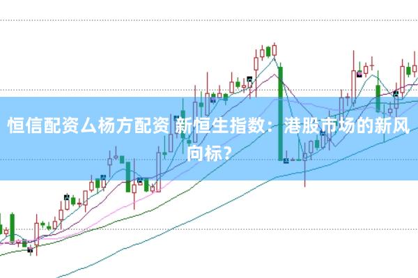 恒信配资厶杨方配资 新恒生指数：港股市场的新风向标？