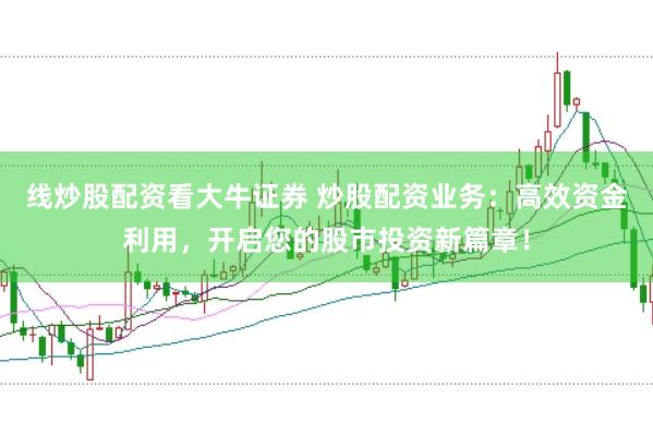 线炒股配资看大牛证券 炒股配资业务：高效资金利用，开启您的股市投资新篇章！